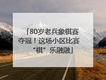 80岁老兵象棋赛夺冠！这场小区比赛“棋”乐融融