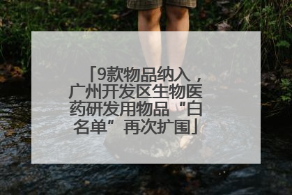 9款物品纳入，广州开发区生物医药研发用物品“白名单”再次扩围