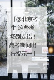 @北京考生 这些考场别走错！高考期间出行提示→