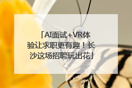 AI面试+VR体验让求职更有趣！长沙这场招聘玩出花