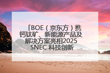 BOE（京东方）携钙钛矿、新能源产品及解决方案亮相2025 SNEC 科技创新赋能行业绿色发展