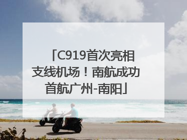 C919首次亮相支线机场！南航成功首航广州-南阳