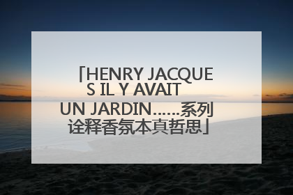 HENRY JACQUES IL Y AVAIT UN JARDIN……系列 诠释香氛本真哲思