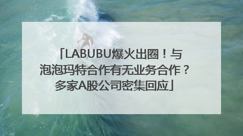 LABUBU爆火出圈！与泡泡玛特合作有无业务合作？多家A股公司密集回应