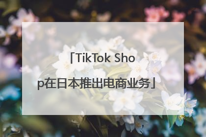 TikTok Shop在日本推出电商业务