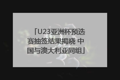 U23亚洲杯预选赛抽签结果揭晓 中国与澳大利亚同组