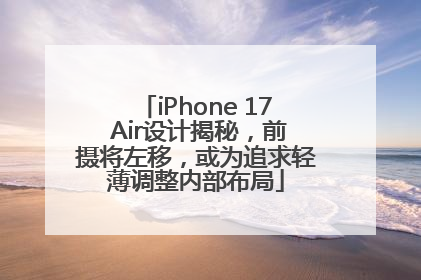 iPhone 17 Air设计揭秘，前摄将左移，或为追求轻薄调整内部布局